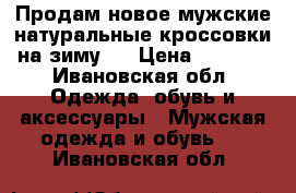 Продам новое мужские натуральные кроссовки на зиму.  › Цена ­ 2 500 - Ивановская обл. Одежда, обувь и аксессуары » Мужская одежда и обувь   . Ивановская обл.